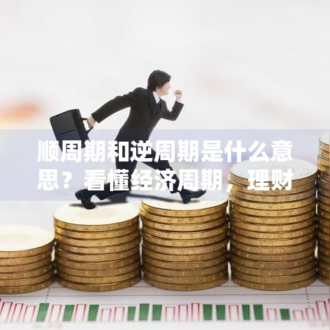 顺周期和逆周期是什么意思？看懂经济周期，理财更稳当