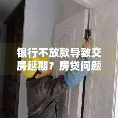 银行不放款导致交房延期？房贷问题应对指南