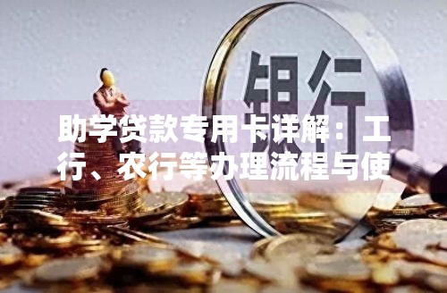 助学贷款专用卡详解：工行、农行等办理流程与使用技巧