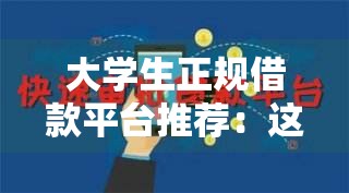 大学生正规借款平台推荐：这些渠道靠谱又实用
