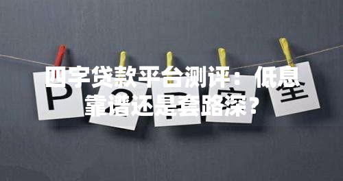 四字贷款平台测评：低息靠谱还是套路深？