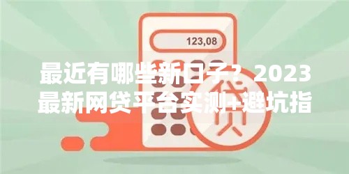 最近有哪些新口子？2023最新网贷平台实测+避坑指南