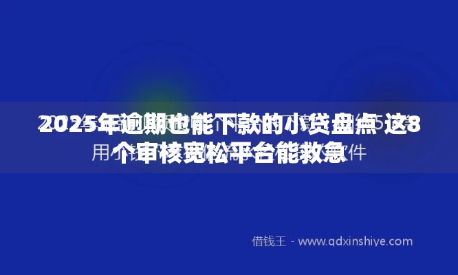2025年逾期也能下款的小贷盘点 这8个审核宽松平台能救急