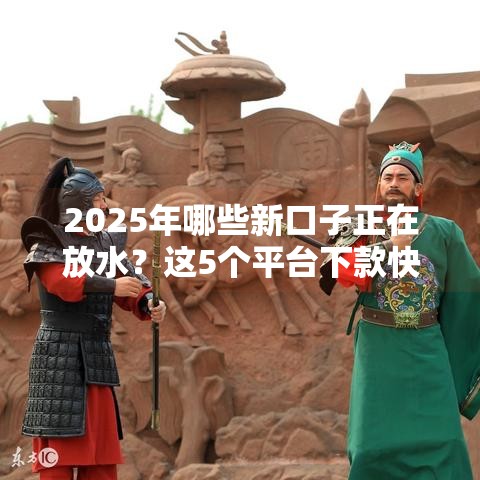 2025年哪些新口子正在放水？这5个平台下款快、门槛低！