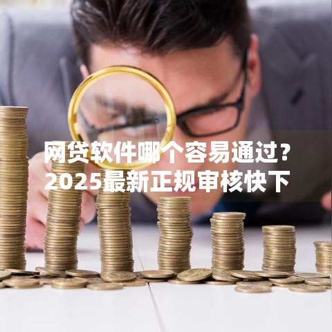 网贷软件哪个容易通过?2025最新正规审核快下款稳的平台推荐 网贷软件哪个容易通过?2025最新正规审核快下款稳的平台推荐