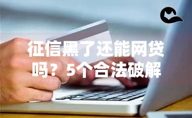 征信黑了还能网贷吗？5个合法破解方法助你快速下款！