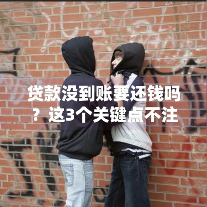 贷款没到账要还钱吗？这3个关键点不注意就亏大了！