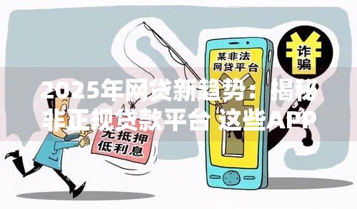 2025年网贷新趋势：揭秘非正规贷款平台 这些APP要当心！