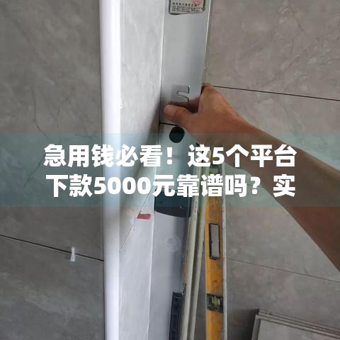 急用钱必看！这5个平台下款5000元靠谱吗？实测推荐+避坑指南
