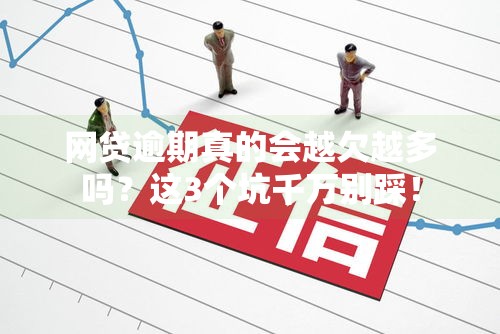 网贷逾期真的会越欠越多吗？这3个坑千万别踩！