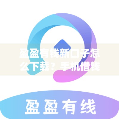 盈盈有钱新口子怎么下载？手机借钱App下载入口及使用攻略