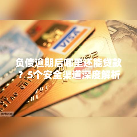 负债逾期后哪里还能贷款?5个安全渠道深度解析 负债逾期后哪里还能贷款?5个安全渠道深度解析