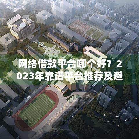 网络借款平台哪个好？2023年靠谱平台推荐及避坑指南