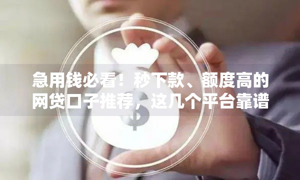 急用钱必看！秒下款、额度高的网贷口子推荐，这几个平台靠谱又省心