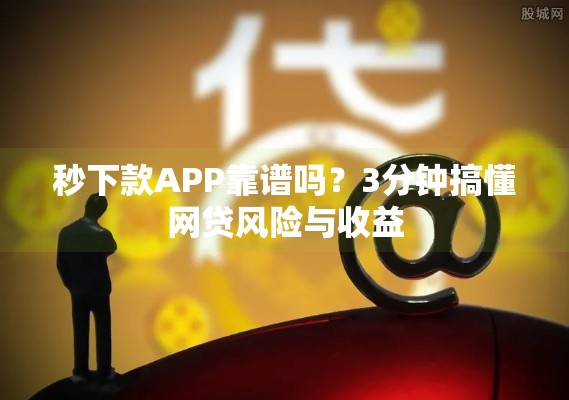秒下款APP靠谱吗？3分钟搞懂网贷风险与收益
