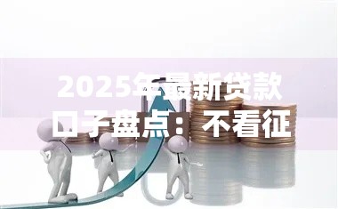 2025年最新贷款口子盘点：不看征信也能下款？这些渠道你知道吗！