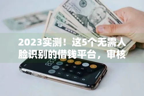2023实测！这5个无需人脸识别的借钱平台，审核快、门槛低