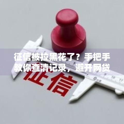 征信被拉黑花了?手把手教你查清记录,避开网贷雷区! 征信被拉黑花了?手把手教你查清记录,避开网贷雷区!