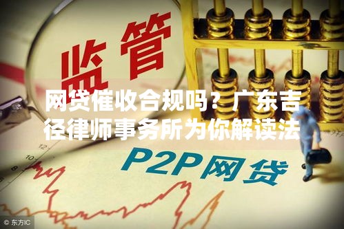 网贷催收合规吗？广东吉径律师事务所为你解读法律要点