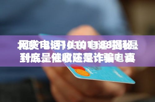 网贷电话10101188揭秘：到底是催收还是诈骗？真相来了！