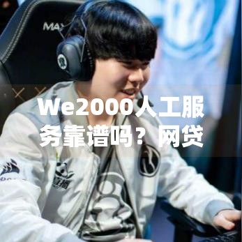 We2000人工服务靠谱吗？网贷用户必看攻略，这几点别忽略！