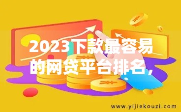 2023下款最容易的网贷平台排名,这10家审核快、额度高! 2023下款最容易的网贷平台排名,这10家审核快、额度高!