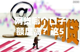网贷哪个口子额度高？这5个技巧让你下款更容易