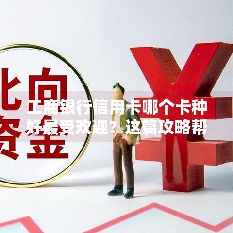 工商银行信用卡哪个卡种好最受欢迎？这篇攻略帮你挑到心头好！
