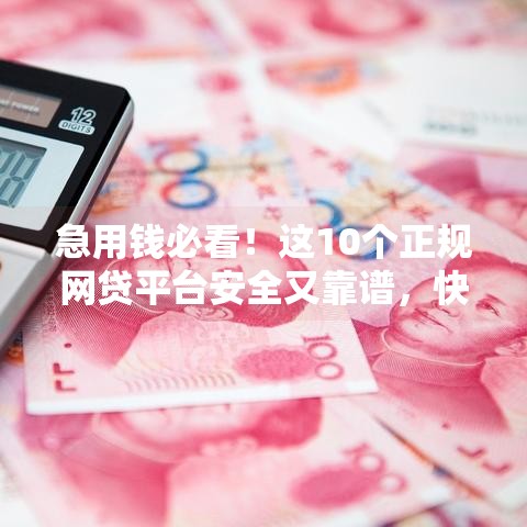 急用钱必看！这10个正规网贷平台安全又靠谱，快速到账超省心