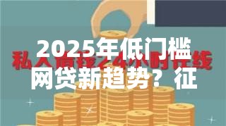 2025年低门槛网贷新趋势?征信花了也能直接放款吗 2025年低门槛网贷新趋势?征信花了也能直接放款吗