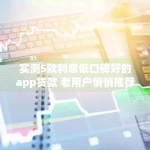 实测5款利息低口碑好的app贷款 老用户悄悄推荐这几家