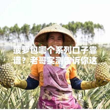 菠萝包哪个系列口子靠谱？老哥实测告诉你这3款最稳！
