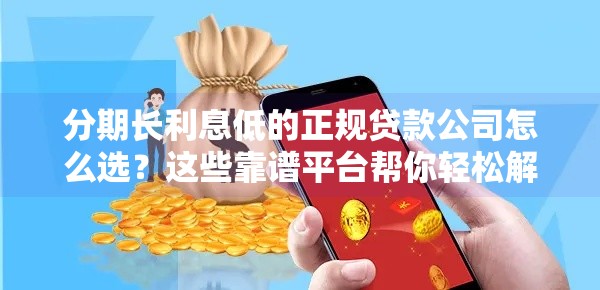 分期长利息低的正规贷款公司怎么选？这些靠谱平台帮你轻松解压