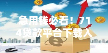 急用钱必看！714贷款平台下载入口及网贷避坑指南