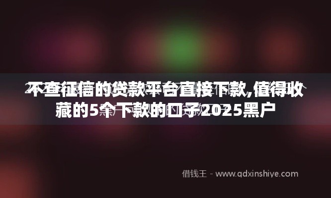 不查征信的贷款平台直接下款,值得收藏的5个下款的口子2025黑户