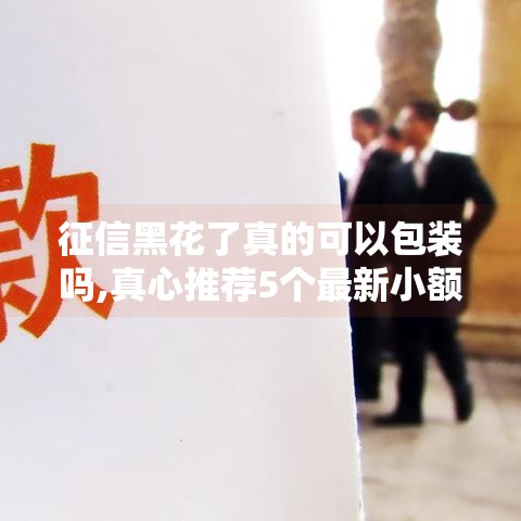 征信黑花了真的可以包装吗,真心推荐5个最新小额借款口子黑户