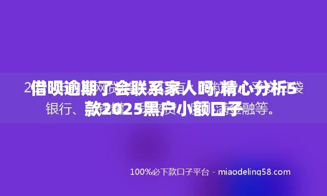 借呗逾期了会联系家人吗,精心分析5款2025黑户小额口子