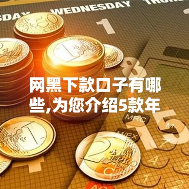 网黑下款口子有哪些,为您介绍5款年底黑户必下口子