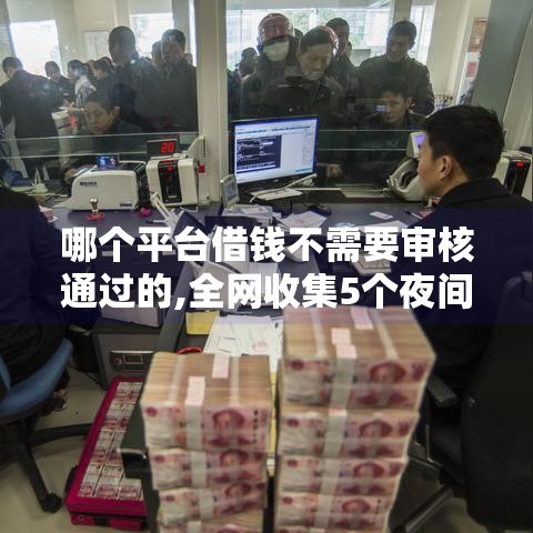 哪个平台借钱不需要审核通过的,全网收集5个夜间能下款的黑户新口子