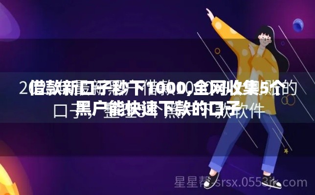 借款新口子秒下1000,全网收集5个黑户能快速下款的口子