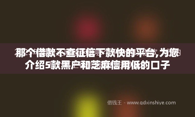 那个借款不查征信下款快的平台,为您介绍5款黑户和芝麻信用低的口子