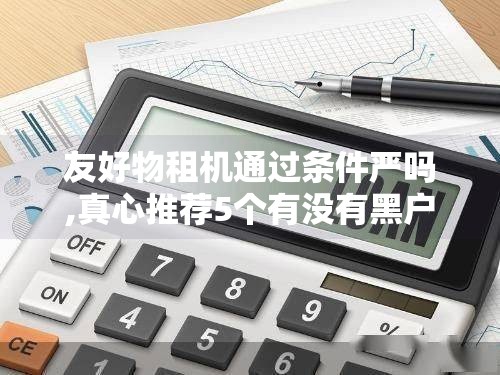 友好物租机通过条件严吗,真心推荐5个有没有黑户能做的口子