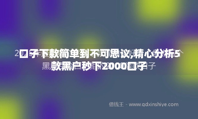 口子下款简单到不可思议,精心分析5款黑户秒下2000口子