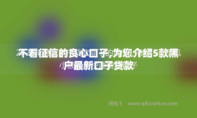 不看征信的良心口子,为您介绍5款黑户最新口子贷款