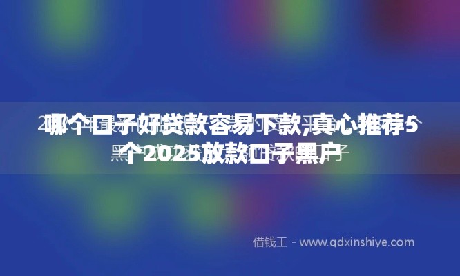 哪个口子好贷款容易下款,真心推荐5个2025放款口子黑户