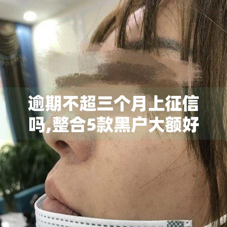 逾期不超三个月上征信吗,整合5款黑户大额好通过的口子