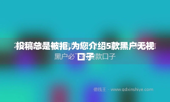 投稿总是被拒,为您介绍5款黑户无视口子